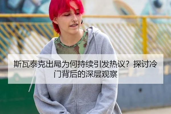 斯瓦泰克出局为何持续引发热议？探讨冷门背后的深层观察